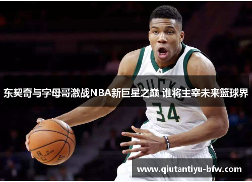 东契奇与字母哥激战NBA新巨星之巅 谁将主宰未来篮球界