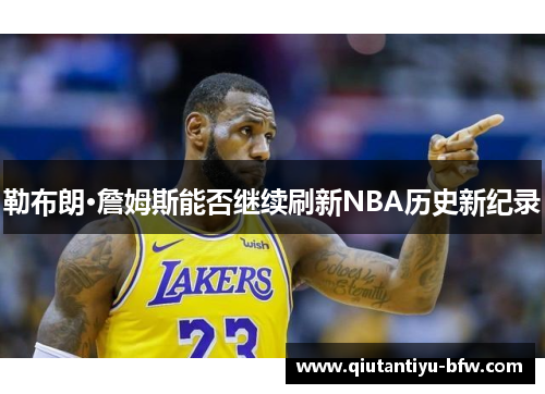 勒布朗·詹姆斯能否继续刷新NBA历史新纪录