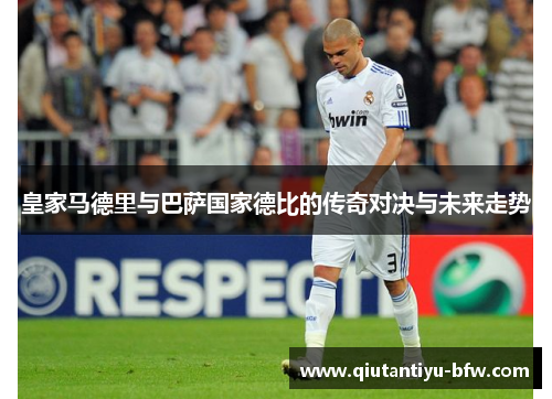 皇家马德里与巴萨国家德比的传奇对决与未来走势