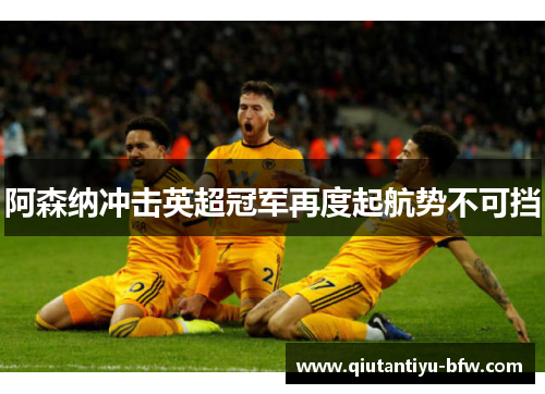 阿森纳冲击英超冠军再度起航势不可挡