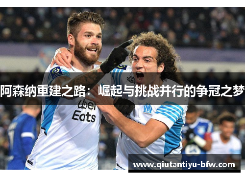 阿森纳重建之路：崛起与挑战并行的争冠之梦