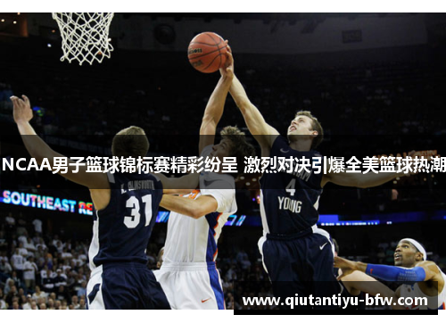 NCAA男子篮球锦标赛精彩纷呈 激烈对决引爆全美篮球热潮