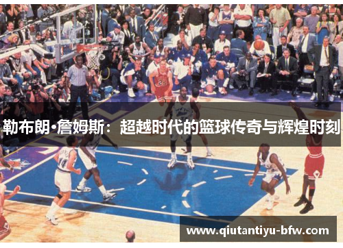 勒布朗·詹姆斯：超越时代的篮球传奇与辉煌时刻