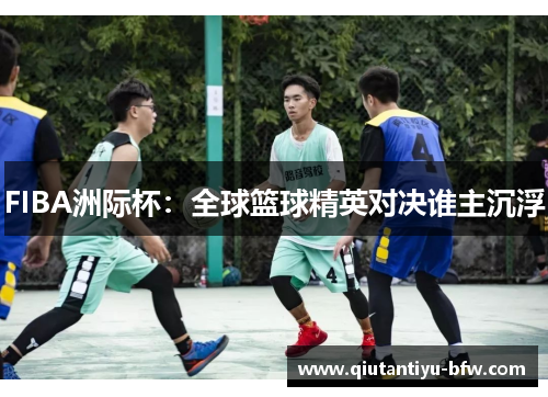 FIBA洲际杯：全球篮球精英对决谁主沉浮