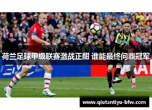 荷兰足球甲级联赛激战正酣 谁能最终问鼎冠军