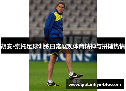 胡安·索托足球训练日常展现体育精神与拼搏热情