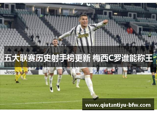 五大联赛历史射手榜更新 梅西C罗谁能称王